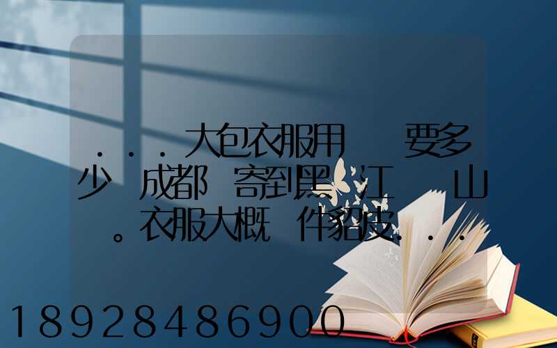 ...大包衣服用順風要多少錢成都郵寄到黑龍江雙鴨山。衣服大概兩件貂皮...